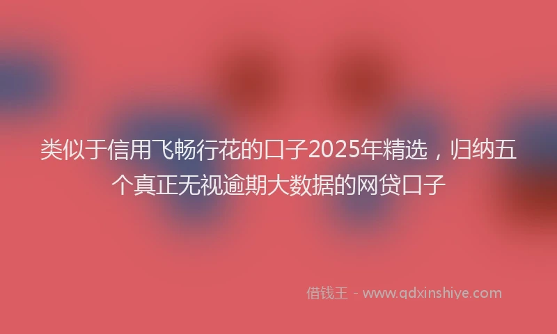 类似于信用飞畅行花的口子2025年精选，归纳五个真正无视逾期大数据的网贷口子