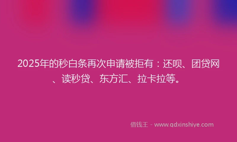 2025年的秒白条再次申请被拒有：还呗、团贷网、读秒贷、东方汇、拉卡拉等。