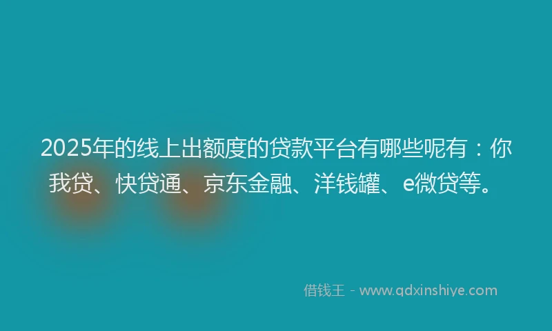 2025年的线上出额度的贷款平台有哪些呢有：你我贷、快贷通、京东金融、洋钱罐、e微贷等。