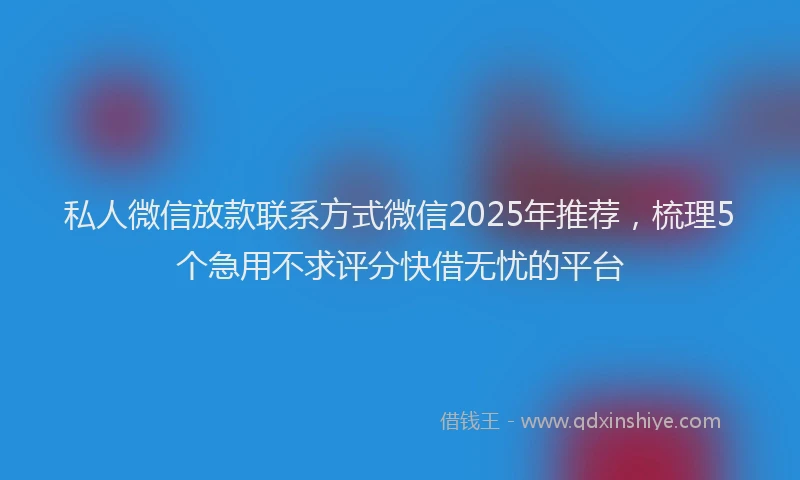 私人微信放款联系方式微信2025年推荐，梳理5个急用不求评分快借无忧的平台