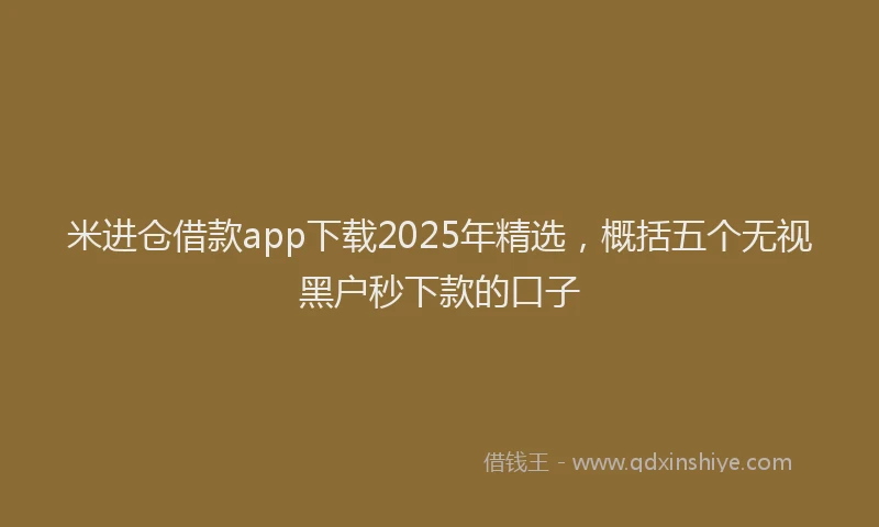 米进仓借款app下载2025年精选，概括五个无视黑户秒下款的口子