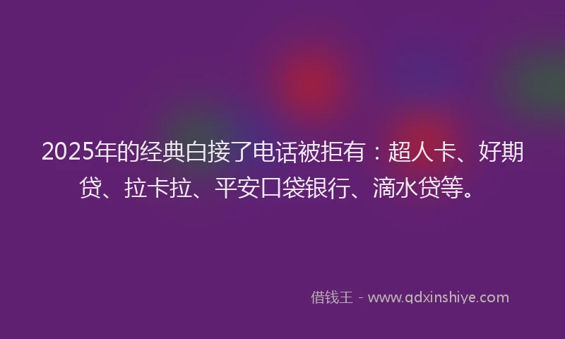 2025年的经典白接了电话被拒有：超人卡、好期贷、拉卡拉、平安口袋银行、滴水贷等。