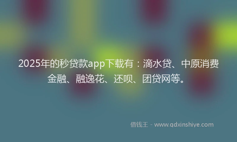 2025年的秒贷款app下载有：滴水贷、中原消费金融、融逸花、还呗、团贷网等。