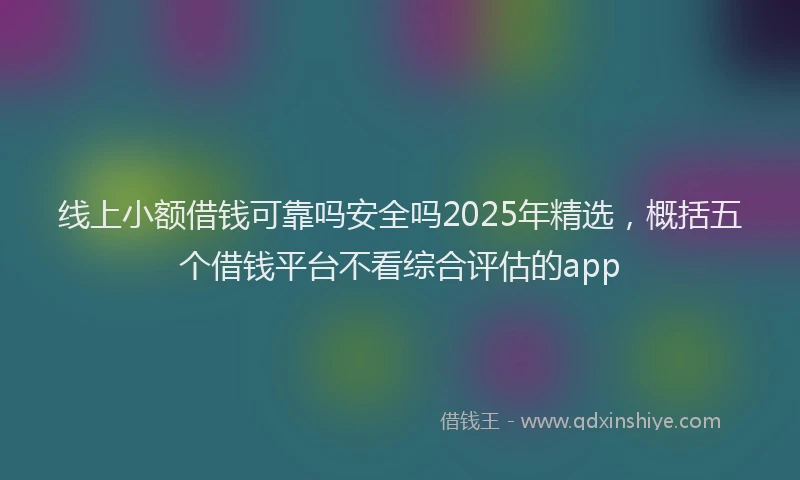 线上小额借钱可靠吗安全吗2025年精选，概括五个借钱平台不看综合评估的app