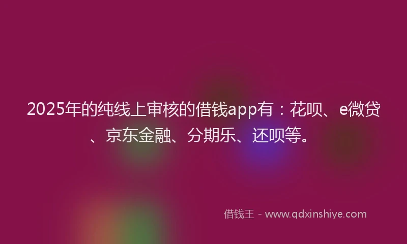 2025年的纯线上审核的借钱app有：花呗、e微贷、京东金融、分期乐、还呗等。