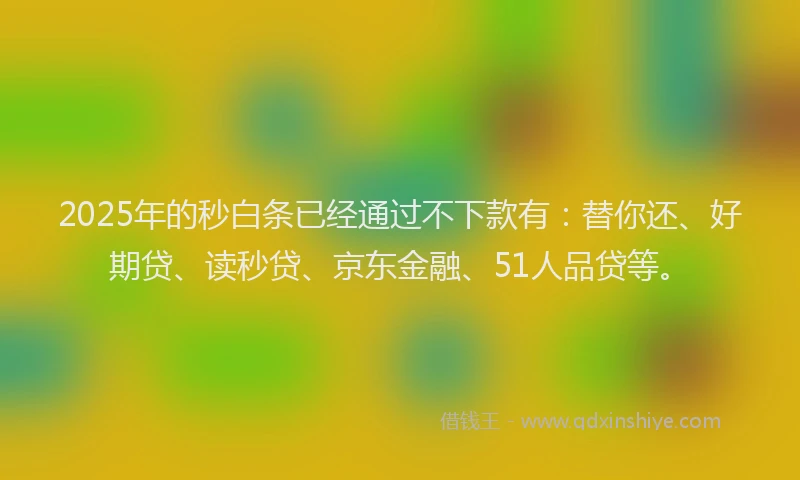 2025年的秒白条已经通过不下款有：替你还、好期贷、读秒贷、京东金融、51人品贷等。