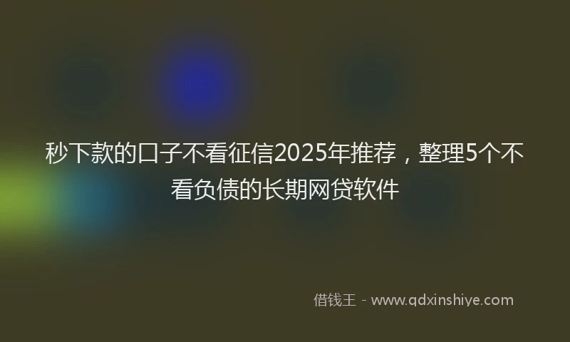 秒下款的口子不看征信2025年推荐，整理5个不看负债的长期网贷软件