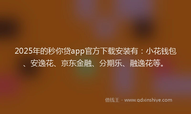 2025年的秒你贷app官方下载安装有：小花钱包、安逸花、京东金融、分期乐、融逸花等。