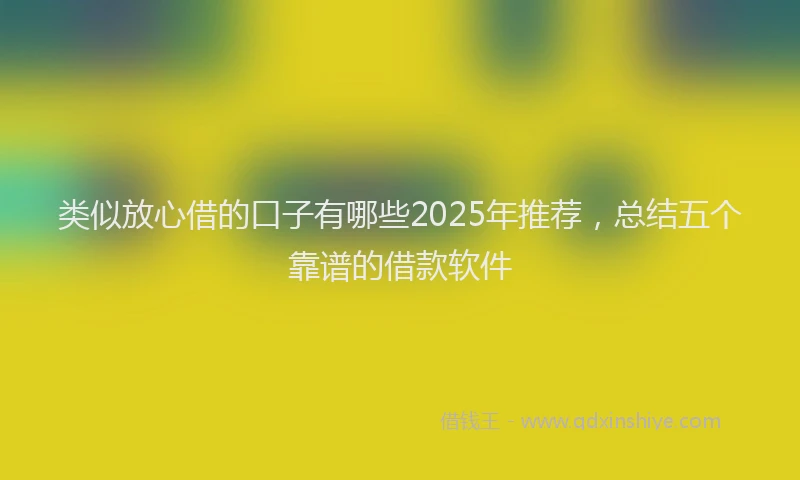 类似放心借的口子有哪些2025年推荐，总结五个靠谱的借款软件