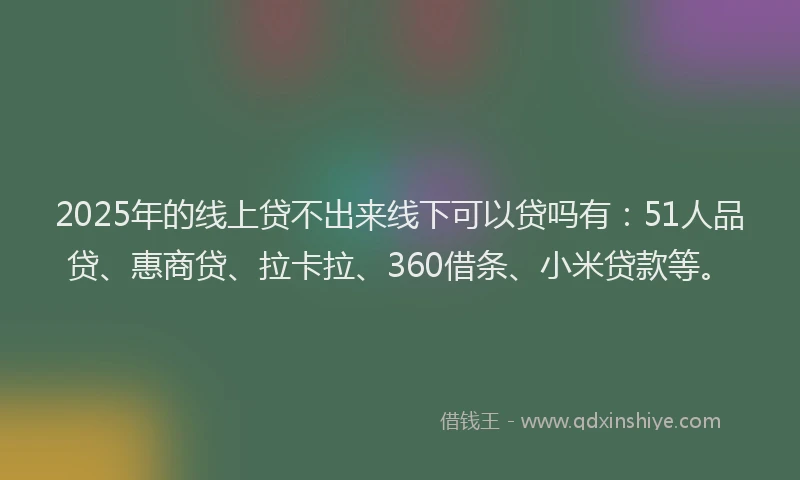 2025年的线上贷不出来线下可以贷吗有：51人品贷、惠商贷、拉卡拉、360借条、小米贷款等。