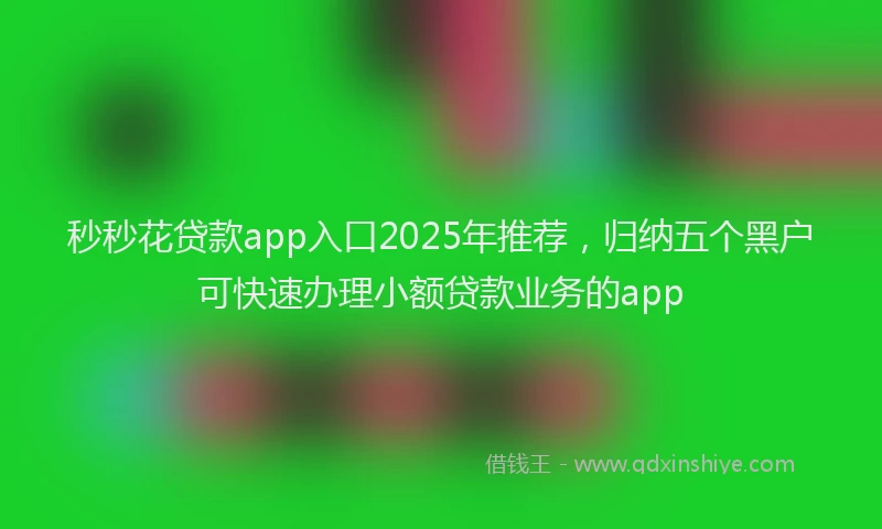 秒秒花贷款app入口2025年推荐，归纳五个黑户可快速办理小额贷款业务的app