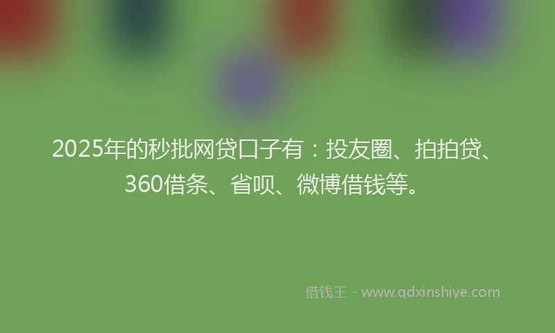 2025年的秒批网贷口子有：投友圈、拍拍贷、360借条、省呗、微博借钱等。