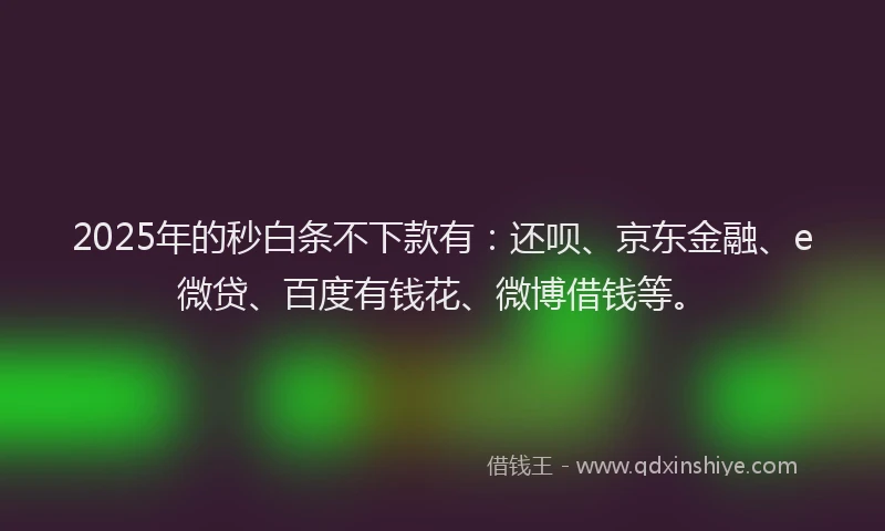 2025年的秒白条不下款有：还呗、京东金融、e微贷、百度有钱花、微博借钱等。