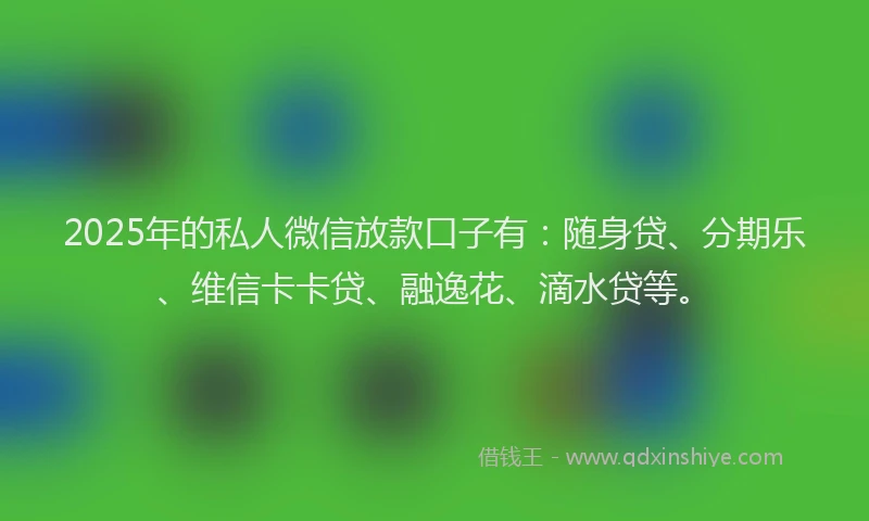 2025年的私人微信放款口子有：随身贷、分期乐、维信卡卡贷、融逸花、滴水贷等。