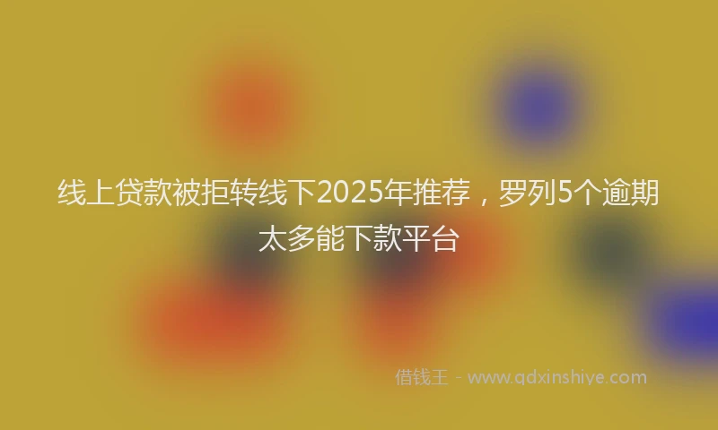 线上贷款被拒转线下2025年推荐，罗列5个逾期太多能下款平台