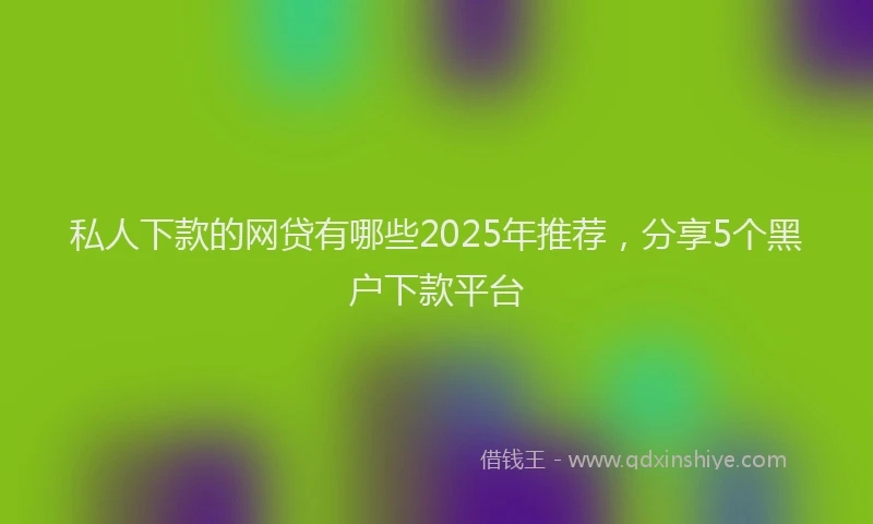 私人下款的网贷有哪些2025年推荐，分享5个黑户下款平台