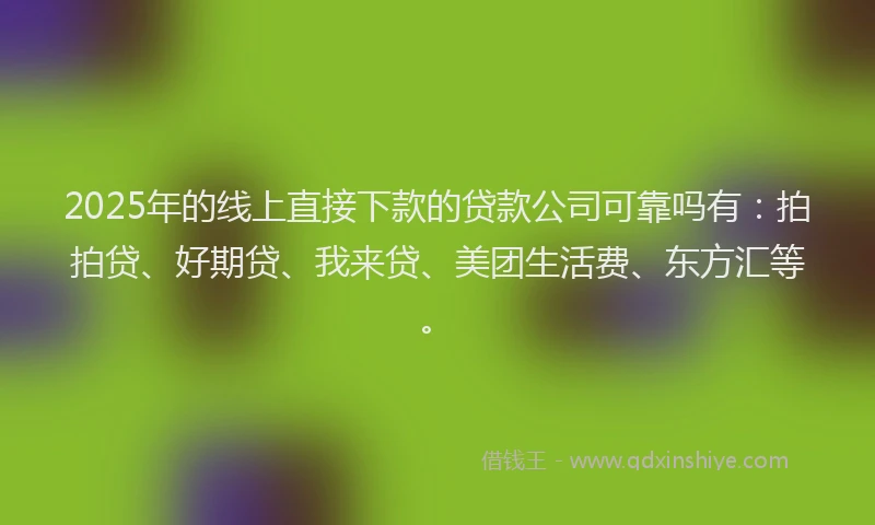 2025年的线上直接下款的贷款公司可靠吗有：拍拍贷、好期贷、我来贷、美团生活费、东方汇等。