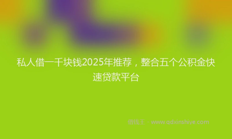 私人借一千块钱2025年推荐，整合五个公积金快速贷款平台