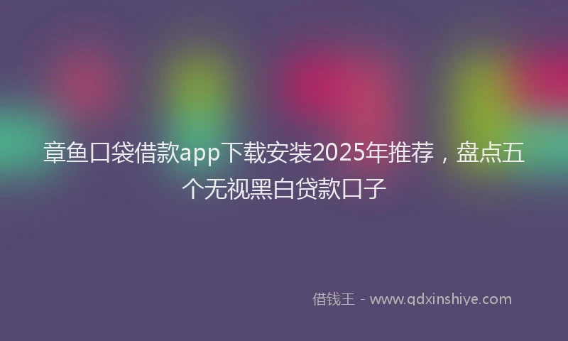 章鱼口袋借款app下载安装2025年推荐，盘点五个无视黑白贷款口子