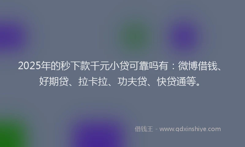 2025年的秒下款千元小贷可靠吗有：微博借钱、好期贷、拉卡拉、功夫贷、快贷通等。