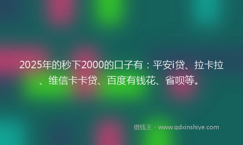2025年的秒下2000的口子有：平安i贷、拉卡拉、维信卡卡贷、百度有钱花、省呗等。