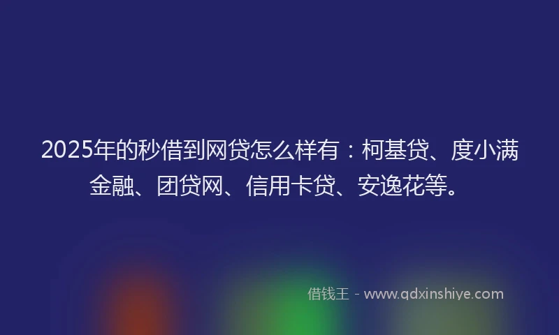 2025年的秒借到网贷怎么样有：柯基贷、度小满金融、团贷网、信用卡贷、安逸花等。