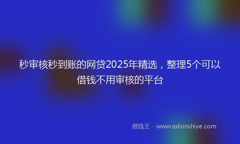 秒审核秒到账的网贷2025年精选，整理5个可以借钱不用审核的平台