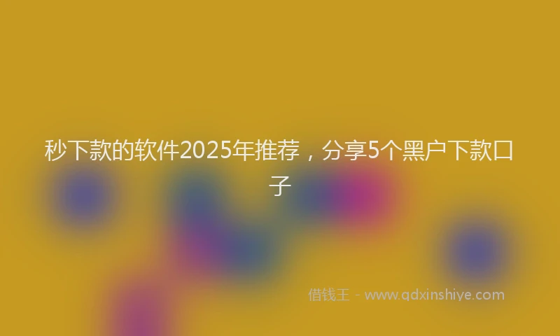 秒下款的软件2025年推荐，分享5个黑户下款口子