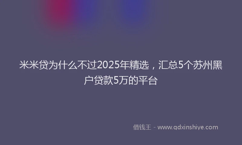 米米贷为什么不过2025年精选，汇总5个苏州黑户贷款5万的平台