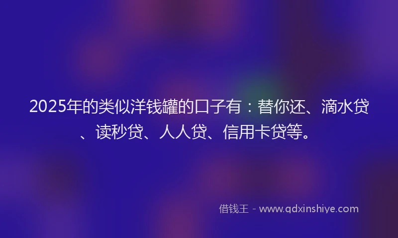 2025年的类似洋钱罐的口子有：替你还、滴水贷、读秒贷、人人贷、信用卡贷等。