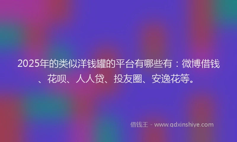 2025年的类似洋钱罐的平台有哪些有：微博借钱、花呗、人人贷、投友圈、安逸花等。