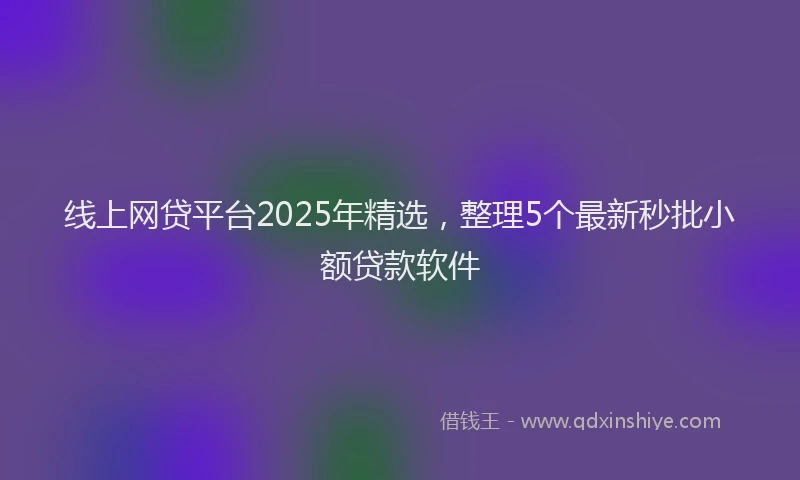 线上网贷平台2025年精选，整理5个最新秒批小额贷款软件