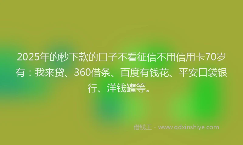2025年的秒下款的口子不看征信不用信用卡70岁有：我来贷、360借条、百度有钱花、平安口袋银行、洋钱罐等。
