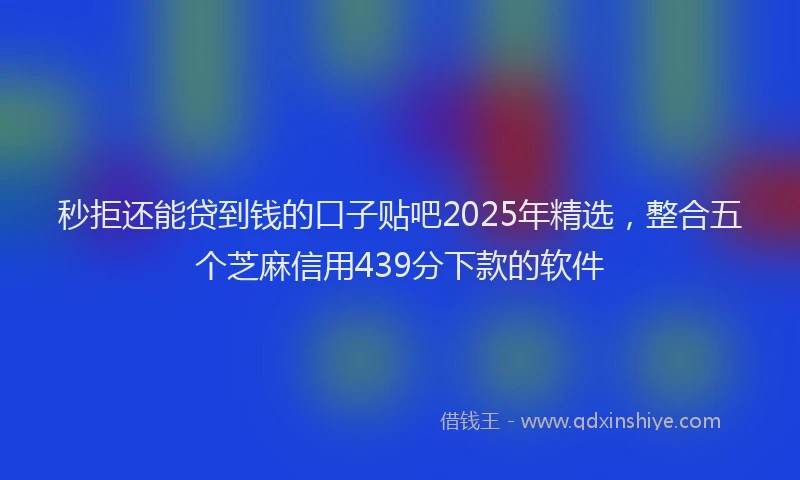 秒拒还能贷到钱的口子贴吧2025年精选，整合五个芝麻信用439分下款的软件