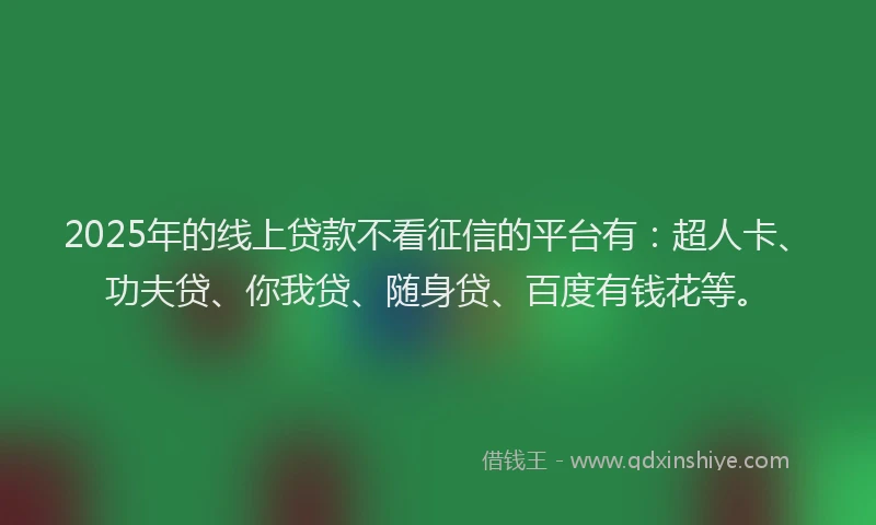 2025年的线上贷款不看征信的平台有：超人卡、功夫贷、你我贷、随身贷、百度有钱花等。