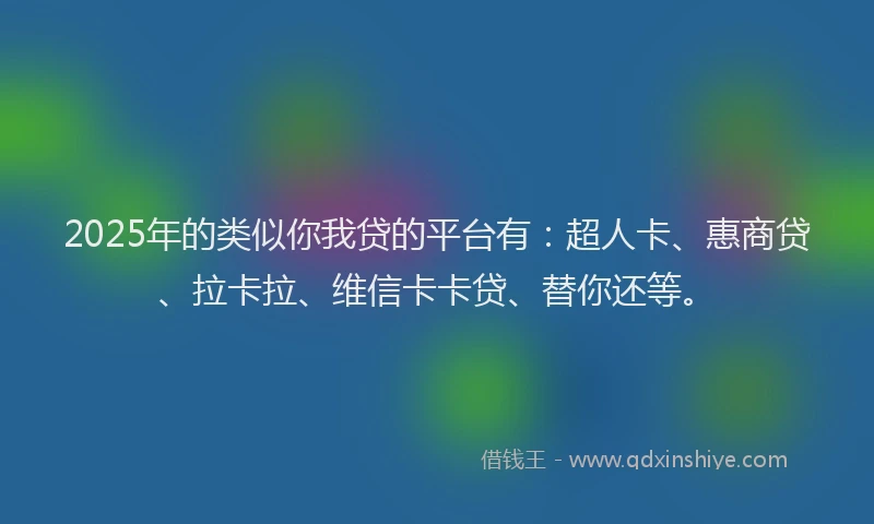 2025年的类似你我贷的平台有：超人卡、惠商贷、拉卡拉、维信卡卡贷、替你还等。