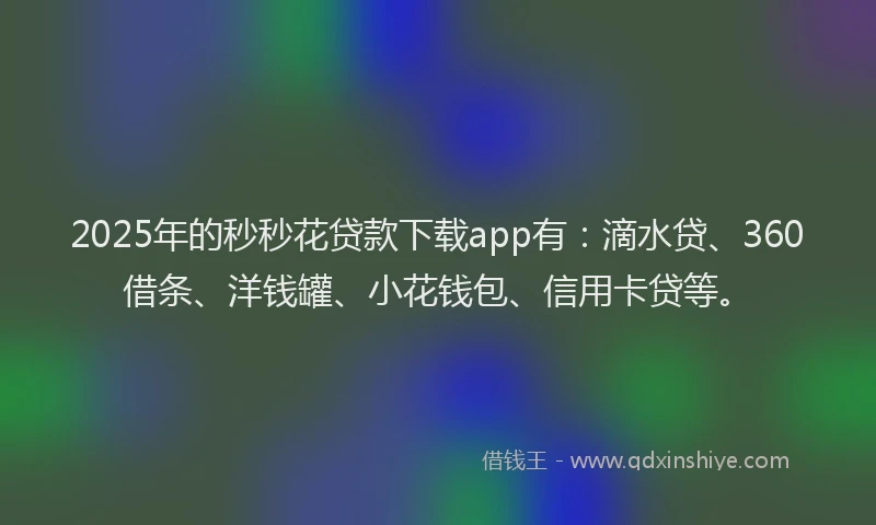 2025年的秒秒花贷款下载app有：滴水贷、360借条、洋钱罐、小花钱包、信用卡贷等。