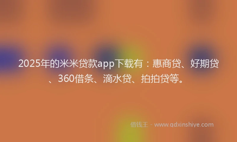 2025年的米米贷款app下载有：惠商贷、好期贷、360借条、滴水贷、拍拍贷等。