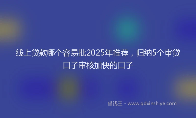 线上贷款哪个容易批2025年推荐，归纳5个审贷口子审核加快的口子