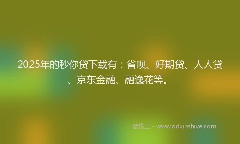2025年的秒你贷下载有：省呗、好期贷、人人贷、京东金融、融逸花等。