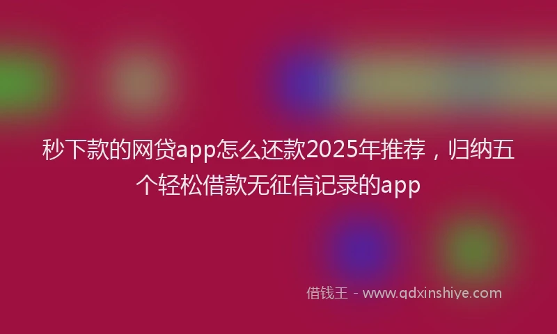 秒下款的网贷app怎么还款2025年推荐，归纳五个轻松借款无征信记录的app