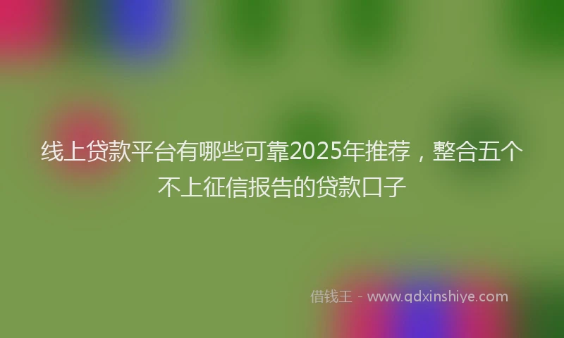 线上贷款平台有哪些可靠2025年推荐，整合五个不上征信报告的贷款口子