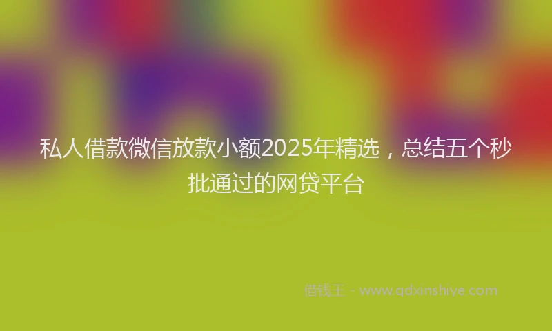 私人借款微信放款小额2025年精选，总结五个秒批通过的网贷平台