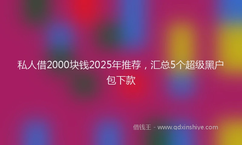私人借2000块钱2025年推荐，汇总5个超级黑户包下款