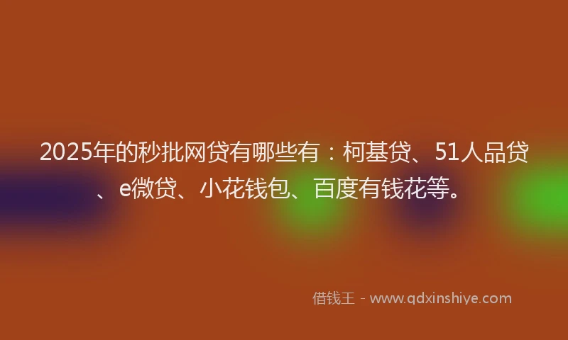 2025年的秒批网贷有哪些有：柯基贷、51人品贷、e微贷、小花钱包、百度有钱花等。
