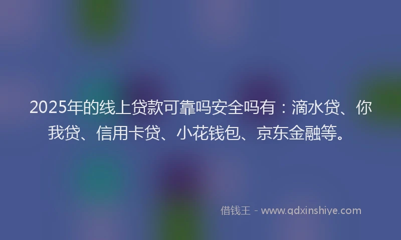2025年的线上贷款可靠吗安全吗有：滴水贷、你我贷、信用卡贷、小花钱包、京东金融等。