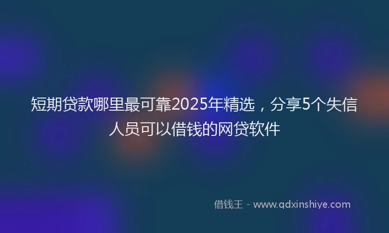短期贷款哪里最可靠2025年精选，分享5个失信人员可以借钱的网贷软件
