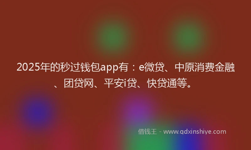 2025年的秒过钱包app有:e微贷、中原消费金融、团贷网、平安i贷、快贷通等。
