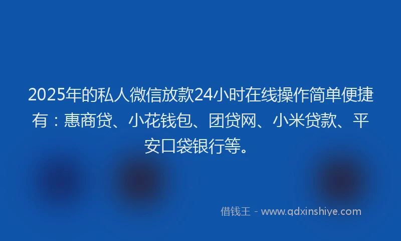 2025年的私人微信放款24小时在线操作简单便捷有：惠商贷、小花钱包、团贷网、小米贷款、平安口袋银行等。