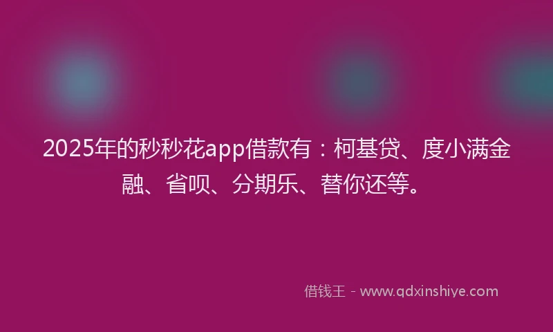 2025年的秒秒花app借款有：柯基贷、度小满金融、省呗、分期乐、替你还等。
